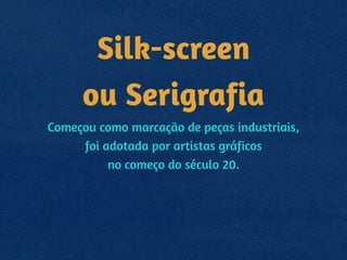 Silk-screen 
ou Serigrafia
Começou como marcação de peças industriais,  
foi adotada por artistas gráficos 
no começo do século 20. 
 