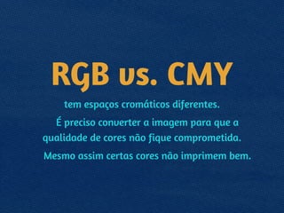 RGB vs. CMY
tem espaços cromáticos diferentes.
É preciso converter a imagem para que a
qualidade de cores não fique comprometida.
Mesmo assim certas cores não imprimem bem.
 