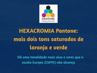HEXACROMIA Pantone: 
mais dois tons saturados de
laranja e verde!
Dá uma tonalidade mais viva e cores que a
escala Europa (CMYK) não alcança
 