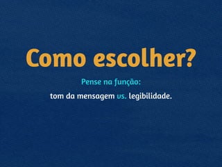 Como escolher?
Pense na função:
tom da mensagem vs. legibilidade.
 