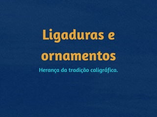 Ligaduras e
ornamentos
Herança da tradição caligráfica.
 