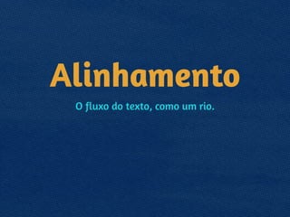Alinhamento
O fluxo do texto, como um rio.
 