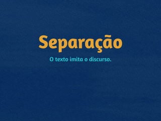 Separação
O texto imita o discurso.
 