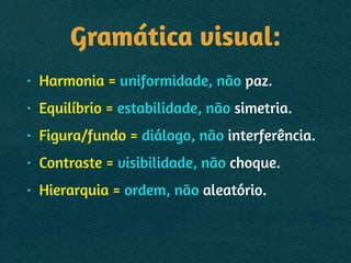 Gramática visual:
• Harmonia = uniformidade, não paz.
• Equilíbrio = estabilidade, não simetria.
• Figura/fundo = diálogo, não interferência.
• Contraste = visibilidade, não choque.
• Hierarquia = ordem, não aleatório.
 