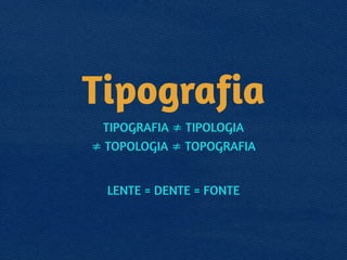 Tipografia
TIPOGRAFIA ≠ TIPOLOGIA 
≠ TOPOLOGIA ≠ TOPOGRAFIA
!
LENTE = DENTE = FONTE
 