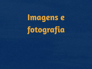 Imagens e
fotografia
 