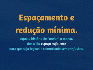 Espaçamento e
redução mínima.
Aquela história de “arejar” a marca, 
dar a ela espaço suficiente 
para que seja legível e comunicada sem confusões.
 