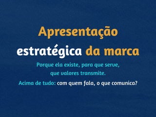 Apresentação
estratégica da marca
Porque ela existe, para que serve, 
que valores transmite.
Acima de tudo: com quem fala, o que comunica?
 