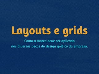 Layouts e grids
Como a marca deve ser aplicada 
nas diversas peças do design gráfico da empresa.
 