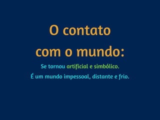 O contato 
com o mundo:
Se tornou artificial e simbólico.
É um mundo impessoal, distante e frio.
 