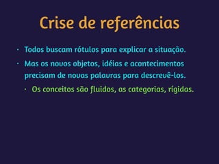 Crise de referências
• Todos buscam rótulos para explicar a situação.
• Mas os novos objetos, idéias e acontecimentos
precisam de novas palavras para descrevê-los.
• Os conceitos são fluidos, as categorias, rígidas.
 
