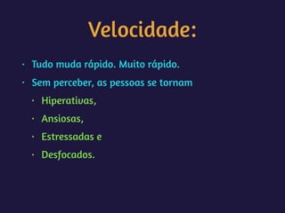 Velocidade:
• Tudo muda rápido. Muito rápido.
• Sem perceber, as pessoas se tornam
• Hiperativas,
• Ansiosas,
• Estressadas e
• Desfocados.
 