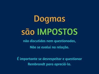 Dogmas 
são IMPOSTOS
não discutidos nem questionados,
Não se evolui na relação. 
É importante se desrespeitar e questionar
Rembrandt para apreciá-lo.
 