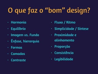 O que faz o “bom” design?
• Harmonia
• Equilíbrio
• Imagem vs. Fundo
• Ênfase, hierarquia
• Formas
• Camadas
• Contraste
• Fluxo / Ritmo
• Simplicidade / Síntese
• Proximidade e
alinhamento
• Proporção
• Consistência
• Legibilidade
 