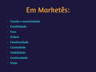 Em Marketês:
• Coesão e assertividade
• Estabilidade
• Foco
• Ordem
• Familiaridade
• Curiosidade
• Visibilidade
• Continuidade
• Visão
 