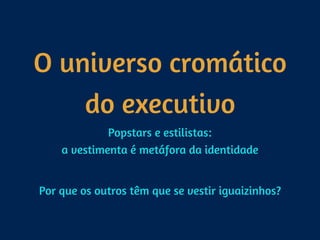 O universo cromático
do executivo
Popstars e estilistas: 
a vestimenta é metáfora da identidade
Por que os outros têm que se vestir iguaizinhos?
 