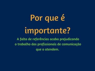 Por que é
importante?
A falta de referências acaba prejudicando 
o trabalho dos profissionais de comunicação 
que o atendem.
 