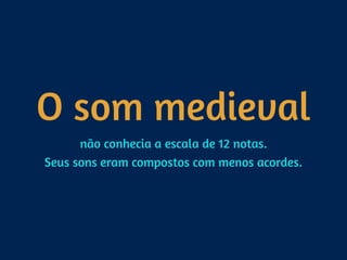O som medieval
não conhecia a escala de 12 notas. 
Seus sons eram compostos com menos acordes.
 