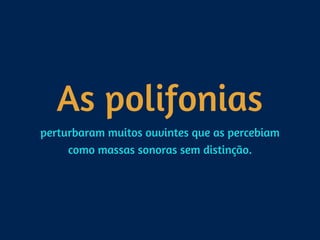 As polifonias
perturbaram muitos ouvintes que as percebiam
como massas sonoras sem distinção.
 