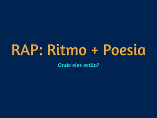 RAP: Ritmo + Poesia
Onde eles estão?
 