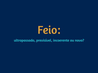 Feio:
ultrapassado, previsível, incoerente ou novo?
 