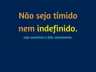 Não seja tímido
nem indefinido.
seja assertivo e fale claramente.
 