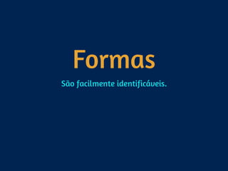 Formas
São facilmente identificáveis.
 