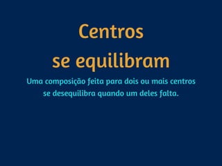Centros 
se equilibram
Uma composição feita para dois ou mais centros
se desequilibra quando um deles falta.
 