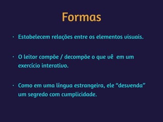 Formas
• Estabelecem relações entre os elementos visuais.  
• O leitor compõe / decompõe o que vê em um
exercício interativo.  
• Como em uma língua estrangeira, ele “desvenda”
um segredo com cumplicidade.
 