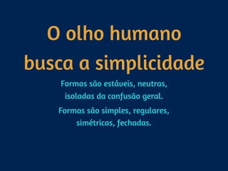 O olho humano
busca a simplicidade
Formas são estáveis, neutras, 
isoladas da confusão geral.
Formas são simples, regulares, 
simétricas, fechadas.
 