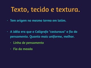 Texto, tecido e textura.
• Tem origem no mesmo termo em latim. 
• A idéia era que o Calígrafo "costurava" o fio do
pensamento. Quanto mais uniforme, melhor.
• Linha de pensamento
• Fio da meada
 