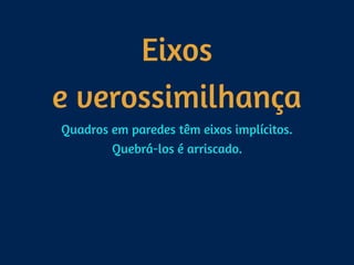 Eixos 
e verossimilhança
Quadros em paredes têm eixos implícitos. 
Quebrá-los é arriscado.
 