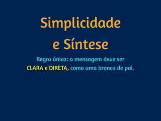 Simplicidade 
e Síntese
Regra única: a mensagem deve ser 
CLARA e DIRETA, como uma bronca de pai.
 