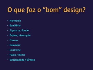 O que faz o “bom” design?
• Harmonia
• Equilíbrio
• Figura vs. Fundo
• Ênfase, hierarquia
• Formas
• Camadas
• Contraste
• Fluxo / Ritmo
• Simplicidade / Síntese
 
