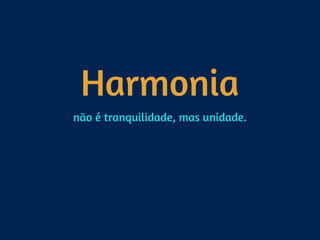 Harmonia
não é tranquilidade, mas unidade.
 