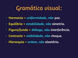 Gramática visual:
• Harmonia = uniformidade, não paz.
• Equilíbrio = estabilidade, não simetria.
• Figura/fundo = diálogo, não interferência.
• Contraste = visibilidade, não choque.
• Hierarquia = ordem, não aleatório.
 