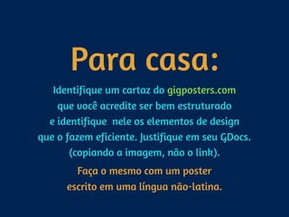 Para casa:
Identifique um cartaz do gigposters.com  
que você acredite ser bem estruturado  
e identifique nele os elementos de design  
que o fazem eficiente. Justifique em seu GDocs.
(copiando a imagem, não o link).
Faça o mesmo com um poster 
escrito em uma língua não-latina.
 