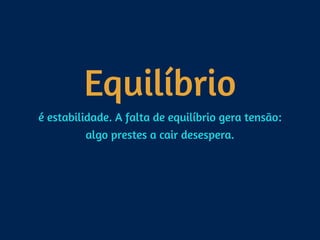 Equilíbrio
é estabilidade. A falta de equilíbrio gera tensão: 
algo prestes a cair desespera.
 