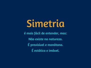 Simetria
é mais fácil de entender, mas:
Não existe na natureza.
É previsível e monótona.
É estática e imóvel.
 