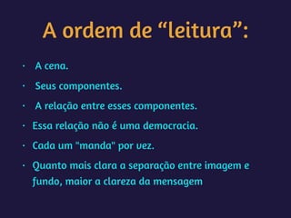 A ordem de “leitura”:
• A cena.
• Seus componentes.
• A relação entre esses componentes.
• Essa relação não é uma democracia.
• Cada um "manda" por vez.
• Quanto mais clara a separação entre imagem e
fundo, maior a clareza da mensagem
 