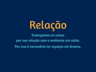 Relação
Enxergamos as coisas 
por sua relação com o ambiente em volta.
Por isso é necessário ter espaços em branco.
 