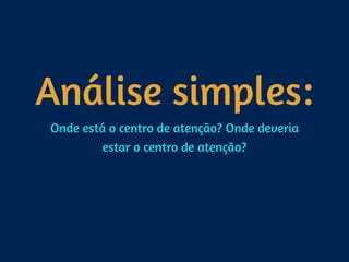 Análise simples:
Onde está o centro de atenção? Onde deveria
estar o centro de atenção?
 