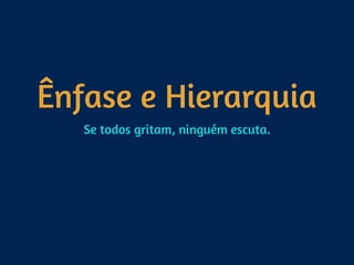 Ênfase e Hierarquia
Se todos gritam, ninguém escuta.
 