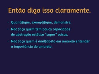 Então diga isso claramente.
• Quantifique, exemplifique, demonstre.
• Não faça quem tem pouca capacidade 
de abstração estética “supor” coisas.
• Não faça quem é analfabeto em amarelo entender
a importância do amarelo.
 