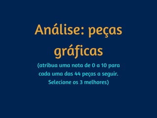 Análise: peças
gráficas
(atribua uma nota de 0 a 10 para 
cada uma das 44 peças a seguir. 
Selecione os 3 melhores)
 