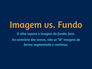 Imagem vs. Fundo
O olho separa a imagem do fundo: foco.
Ao contrário dos textos, não se "lê" imagens de
forma segmentada e contínua.
 