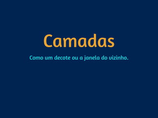 Camadas
Como um decote ou a janela do vizinho.
 