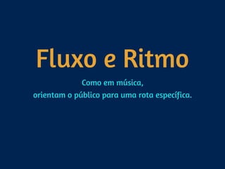 Fluxo e Ritmo
Como em música, 
orientam o público para uma rota específica.
 