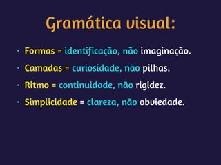 Gramática visual:
• Formas = identificação, não imaginação.
• Camadas = curiosidade, não pilhas.
• Ritmo = continuidade, não rigidez.
• Simplicidade = clareza, não obviedade.
 