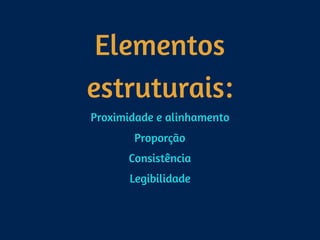 Elementos
estruturais:
Proximidade e alinhamento
Proporção
Consistência
Legibilidade
 